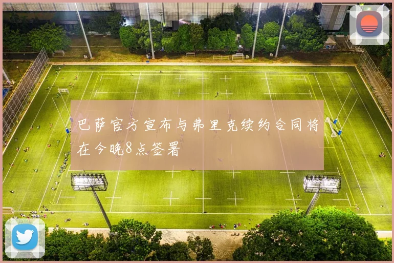 巴萨官方宣布与弗里克续约合同将在今晚8点签署