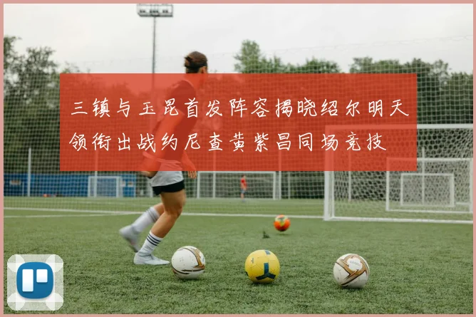 三镇与玉昆首发阵容揭晓绍尔明天领衔出战约尼查黄紫昌同场竞技