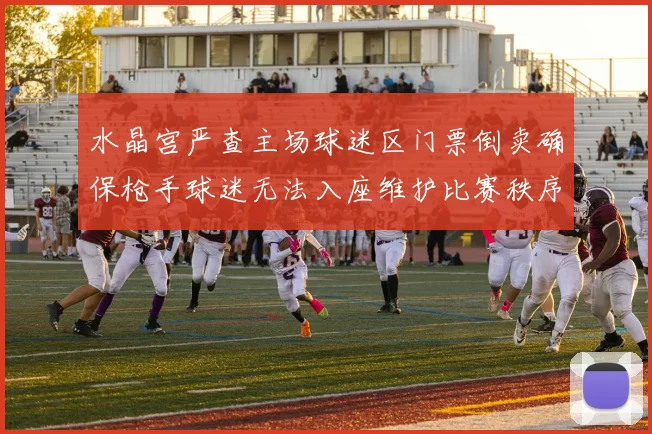 水晶宫严查主场球迷区门票倒卖确保枪手球迷无法入座维护比赛秩序