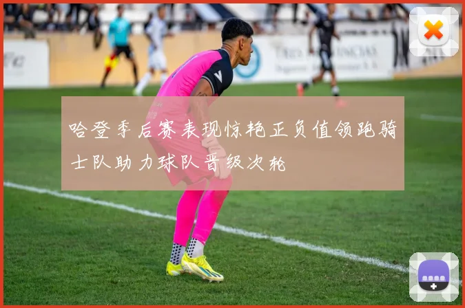 哈登季后赛表现惊艳正负值领跑骑士队助力球队晋级次轮