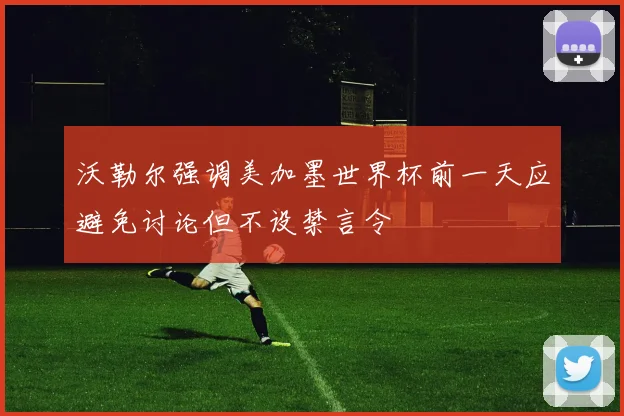 沃勒尔强调美加墨世界杯前一天应避免讨论但不设禁言令