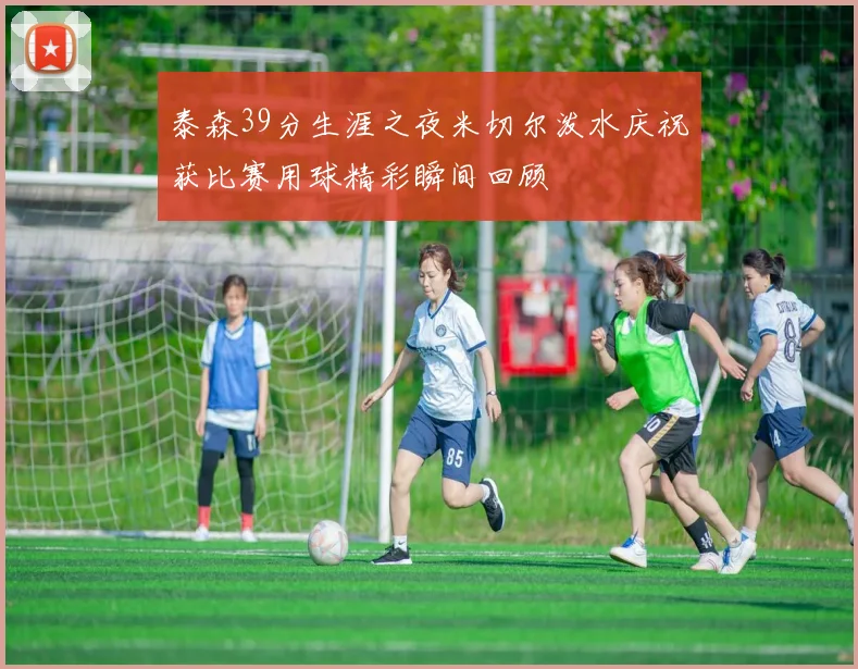 泰森39分生涯之夜米切尔泼水庆祝获比赛用球精彩瞬间回顾