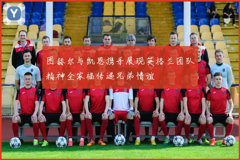 图赫尔与凯恩携手展现英格兰团队精神全家福传递兄弟情谊