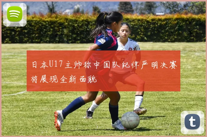 日本U17主帅称中国队纪律严明决赛将展现全新面貌