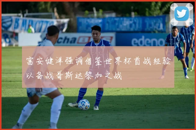 富安健洋强调借鉴世界杯首战经验以备战哥斯达黎加之战