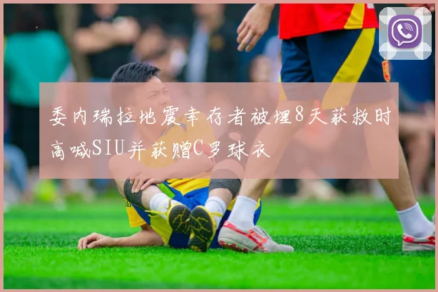 委内瑞拉地震幸存者被埋8天获救时高喊SIU并获赠C罗球衣