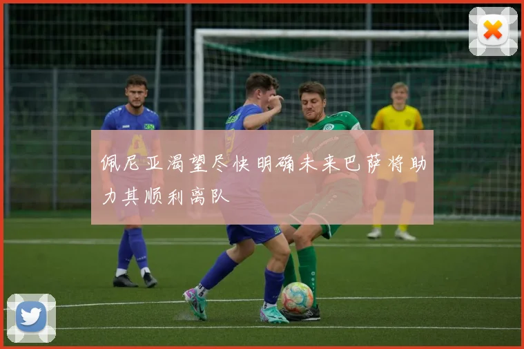 佩尼亚渴望尽快明确未来巴萨将助力其顺利离队