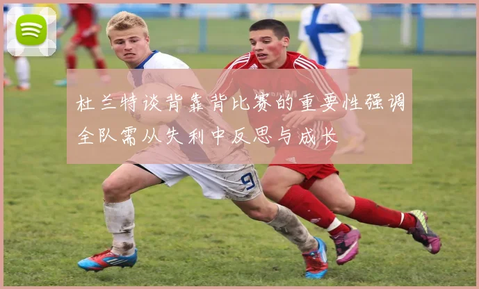 杜兰特谈背靠背比赛的重要性强调全队需从失利中反思与成长