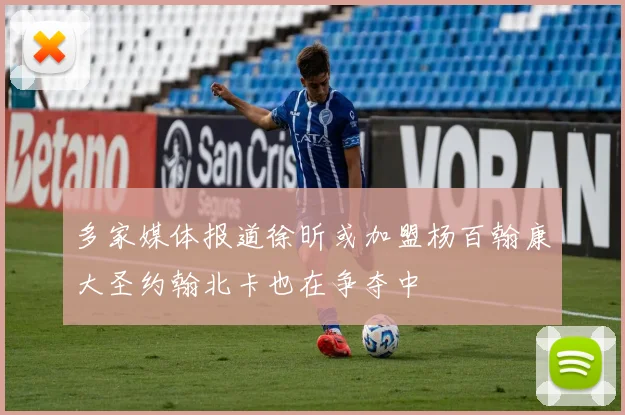 多家媒体报道徐昕或加盟杨百翰康大圣约翰北卡也在争夺中