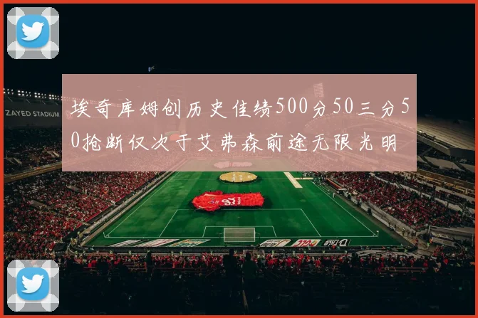 埃奇库姆创历史佳绩500分50三分50抢断仅次于艾弗森前途无限光明