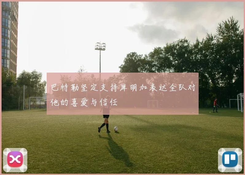 巴特勒坚定支持库明加表达全队对他的喜爱与信任