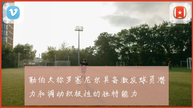 勒伯夫称罗塞尼尔具备激发球员潜力和调动积极性的独特能力