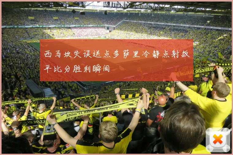 西马坎失误送点多萨里冷静点射扳平比分胜利瞬间