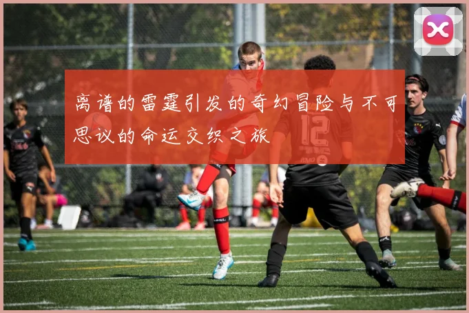 离谱的雷霆引发的奇幻冒险与不可思议的命运交织之旅