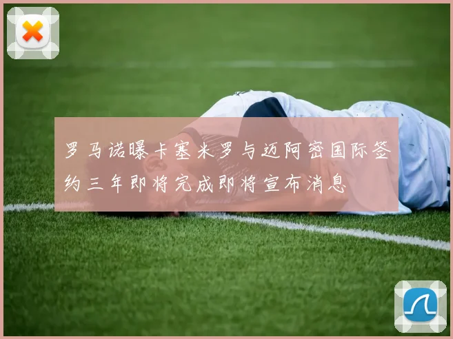 罗马诺曝卡塞米罗与迈阿密国际签约三年即将完成即将宣布消息