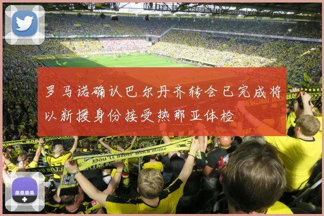 罗马诺确认巴尔丹齐转会已完成将以新援身份接受热那亚体检