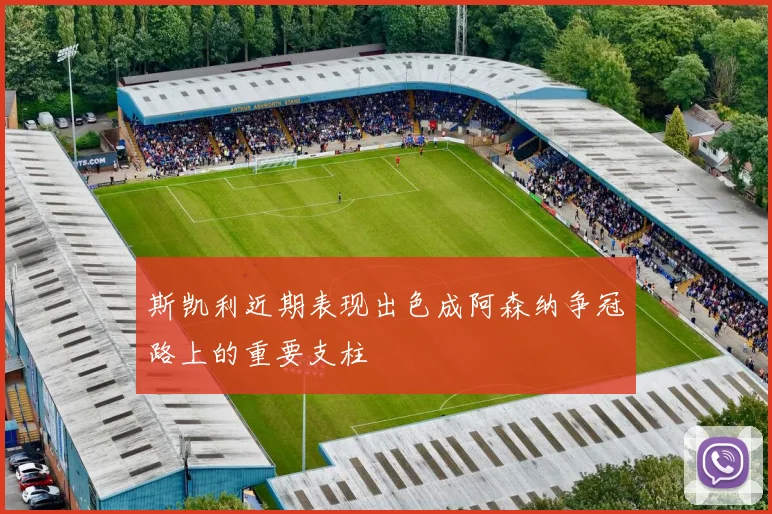 斯凯利近期表现出色成阿森纳争冠路上的重要支柱