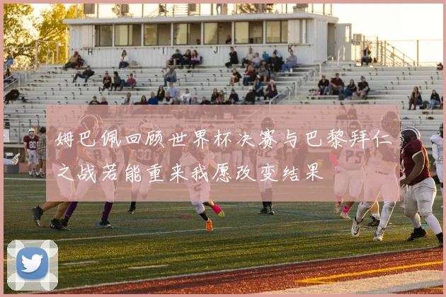 姆巴佩回顾世界杯决赛与巴黎拜仁之战若能重来我愿改变结果