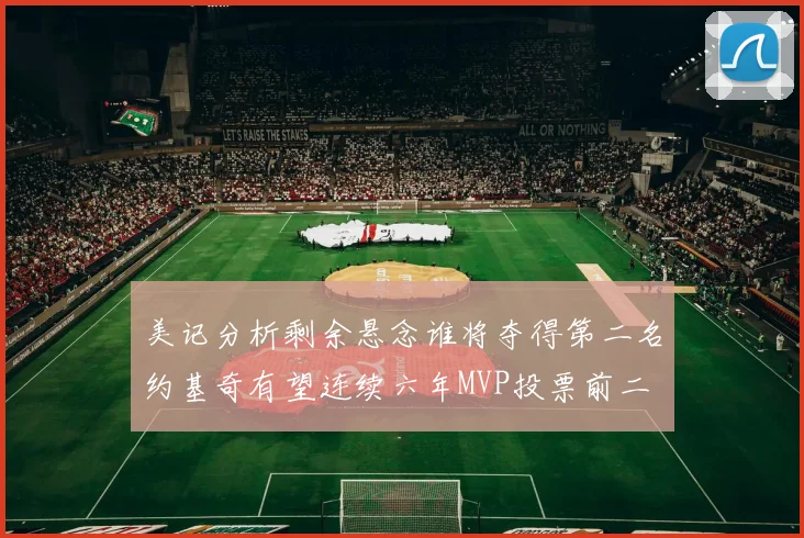 美记分析剩余悬念谁将夺得第二名约基奇有望连续六年MVP投票前二