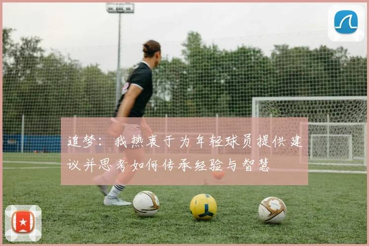 追梦：我热衷于为年轻球员提供建议并思考如何传承经验与智慧