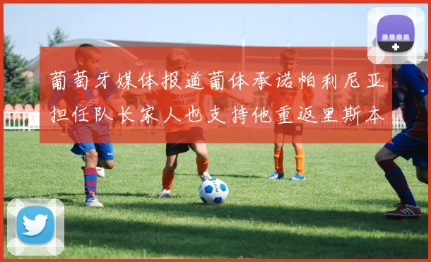 葡萄牙媒体报道葡体承诺帕利尼亚担任队长家人也支持他重返里斯本