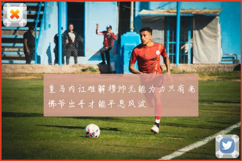 皇马内讧难解穆帅无能为力只有老佛爷出手才能平息风波