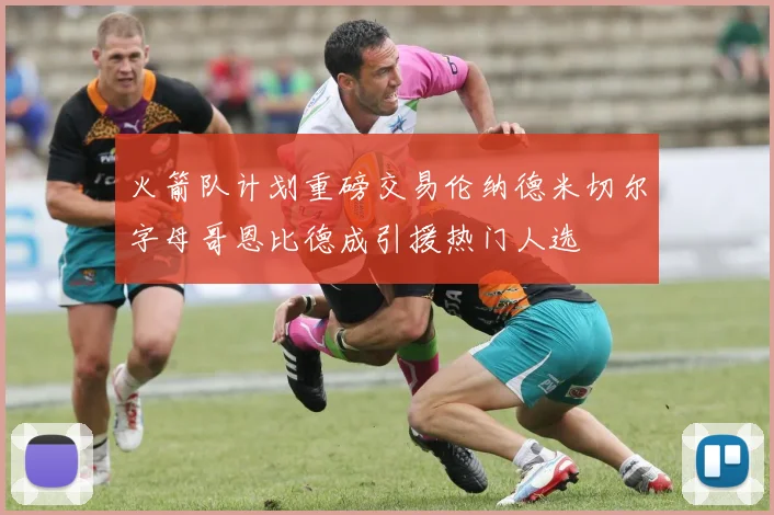 火箭队计划重磅交易伦纳德米切尔字母哥恩比德成引援热门人选