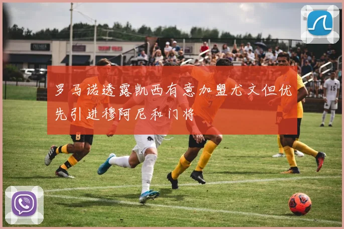 罗马诺透露凯西有意加盟尤文但优先引进穆阿尼和门将