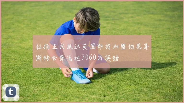 拉扬正式抵达英国即将加盟伯恩茅斯转会费高达3060万英镑