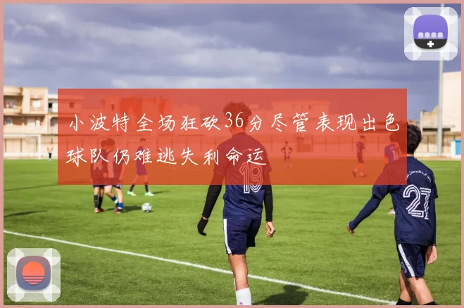小波特全场狂砍36分尽管表现出色球队仍难逃失利命运