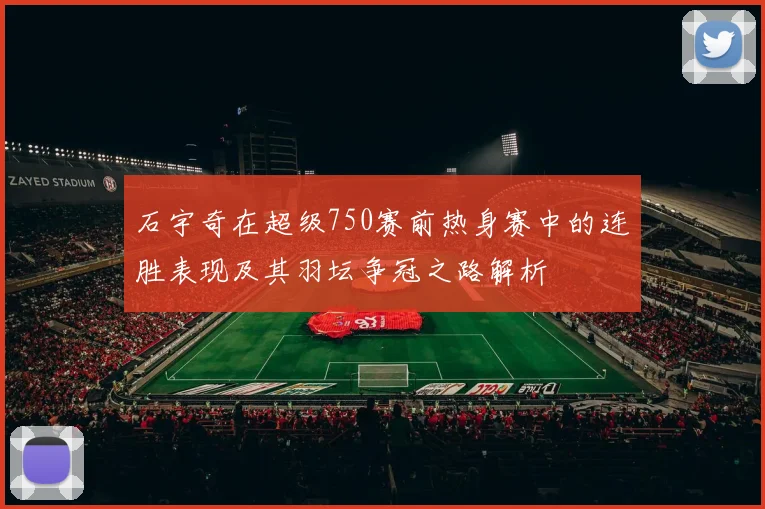 石宇奇在超级750赛前热身赛中的连胜表现及其羽坛争冠之路解析