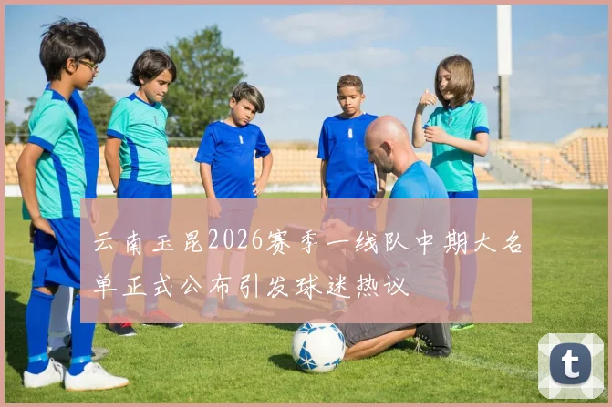 云南玉昆2026赛季一线队中期大名单正式公布引发球迷热议